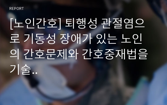 [노인간호] 퇴행성 관절염으로 기동성 장애가 있는 노인의 간호문제와 간호중재법을 기술..