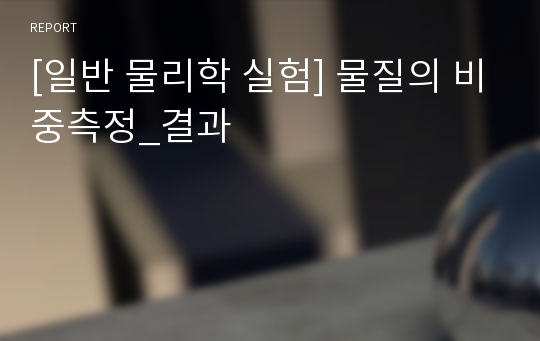 [일반 물리학 실험] 물질의 비중측정_결과