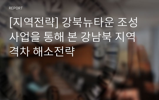 [지역전략] 강북뉴타운 조성사업을 통해 본 강남북 지역격차 해소전략