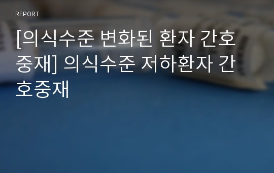 [의식수준 변화된 환자 간호중재] 의식수준 저하환자 간호중재