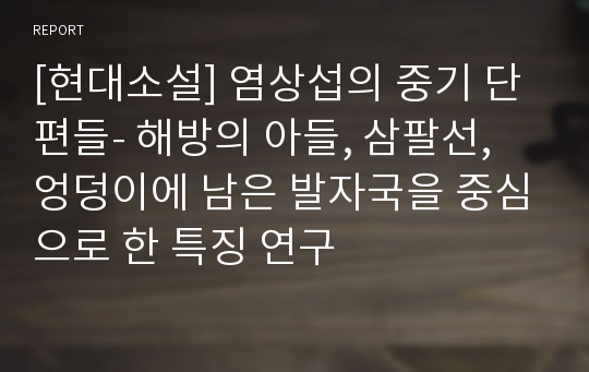 [현대소설] 염상섭의 중기 단편들- 해방의 아들, 삼팔선, 엉덩이에 남은 발자국을 중심으로 한 특징 연구