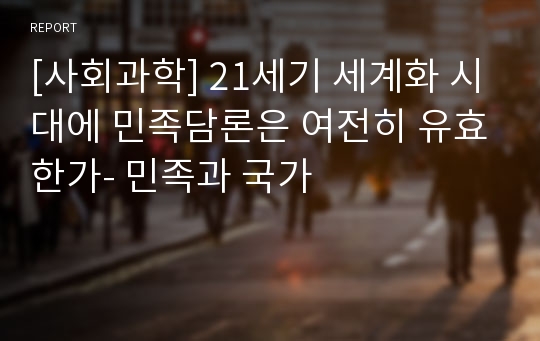 [사회과학] 21세기 세계화 시대에 민족담론은 여전히 유효한가- 민족과 국가