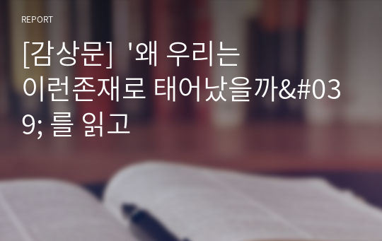 [감상문]  &#039;왜 우리는 이런존재로 태어났을까&#039; 를 읽고