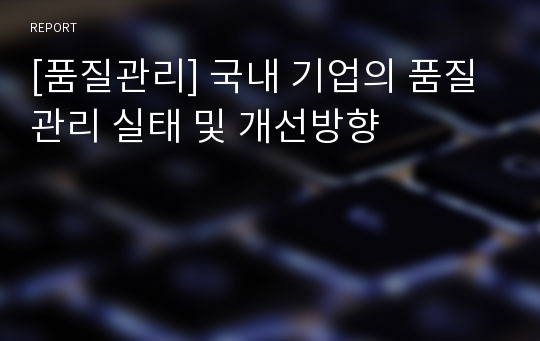 [품질관리] 국내 기업의 품질관리 실태 및 개선방향