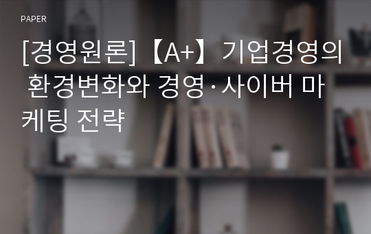 [경영원론]【A+】기업경영의 환경변화와 경영·사이버 마케팅 전략