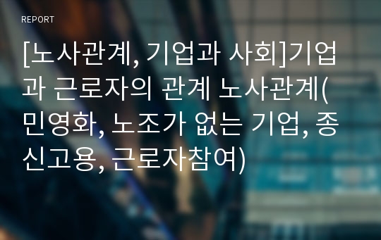 [노사관계, 기업과 사회]기업과 근로자의 관계 노사관계(민영화, 노조가 없는 기업, 종신고용, 근로자참여)