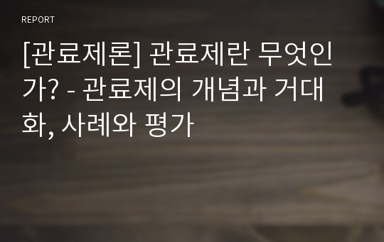 [관료제론] 관료제란 무엇인가? - 관료제의 개념과 거대화, 사례와 평가