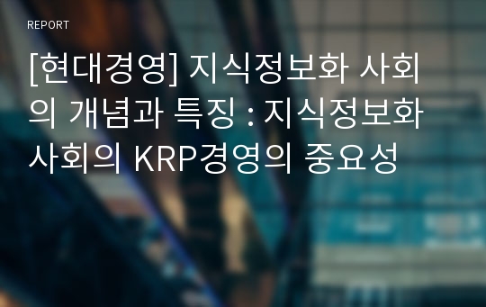 [현대경영] 지식정보화 사회의 개념과 특징 : 지식정보화 사회의 KRP경영의 중요성