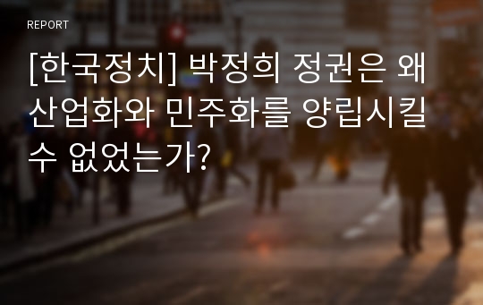 [한국정치] 박정희 정권은 왜 산업화와 민주화를 양립시킬 수 없었는가?