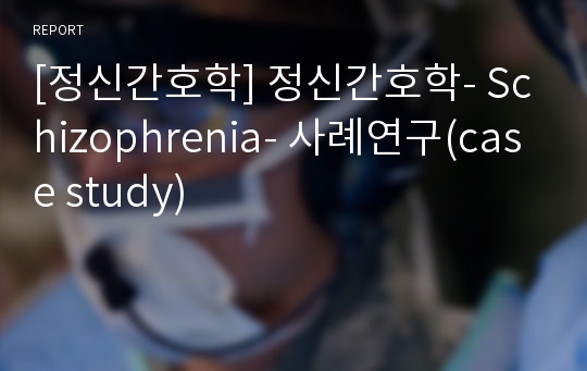 [정신간호학] 정신간호학- Schizophrenia- 사례연구(case study)