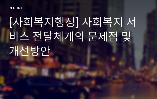 [사회복지행정] 사회복지 서비스 전달체게의 문제점 및 개선방안