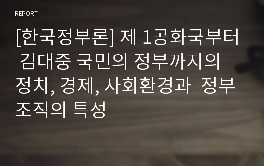 [한국정부론] 제 1공화국부터 김대중 국민의 정부까지의 정치, 경제, 사회환경과  정부조직의 특성