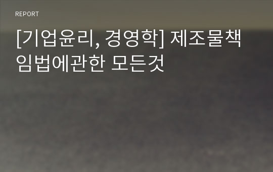 [기업윤리, 경영학] 제조물책임법에관한 모든것