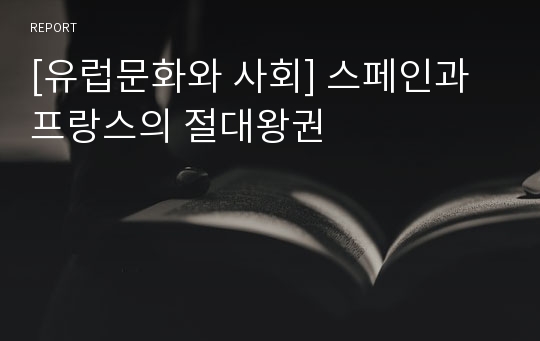 [유럽문화와 사회] 스페인과 프랑스의 절대왕권