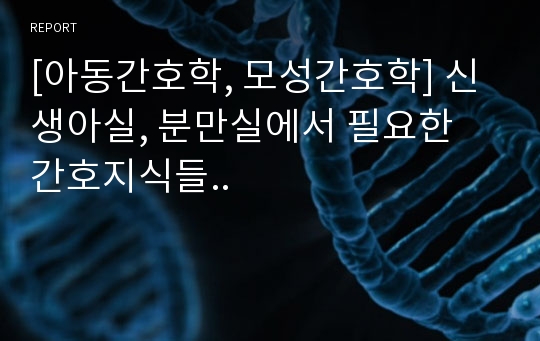 [아동간호학, 모성간호학] 신생아실, 분만실에서 필요한 간호지식들..