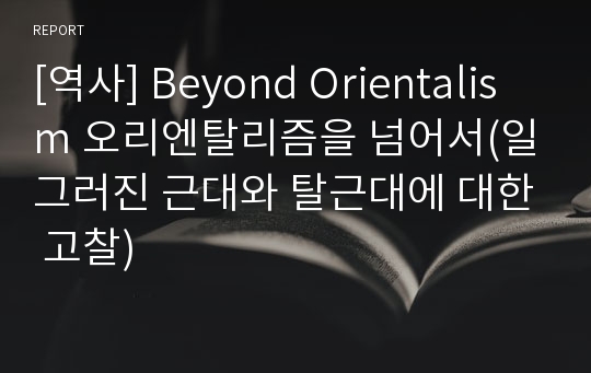 [역사] Beyond Orientalism 오리엔탈리즘을 넘어서(일그러진 근대와 탈근대에 대한 고찰)