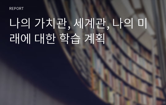 나의 가치관, 세계관, 나의 미래에 대한 학습 계획