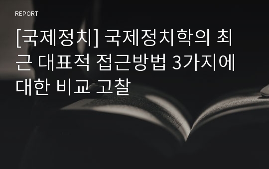 [국제정치] 국제정치학의 최근 대표적 접근방법 3가지에 대한 비교 고찰