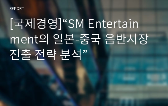 [국제경영]“SM Entertainment의 일본-중국 음반시장 진출 전략 분석”