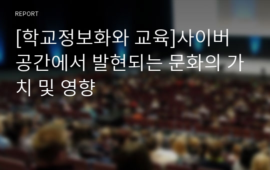 [학교정보화와 교육]사이버 공간에서 발현되는 문화의 가치 및 영향