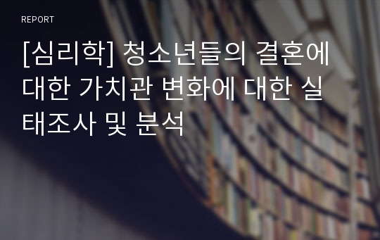 [심리학] 청소년들의 결혼에 대한 가치관 변화에 대한 실태조사 및 분석