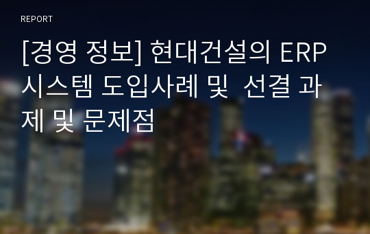 [경영 정보] 현대건설의 ERP시스템 도입사례 및  선결 과제 및 문제점