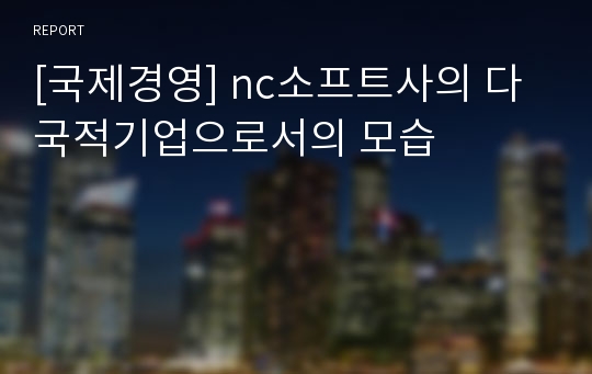 [국제경영] nc소프트사의 다국적기업으로서의 모습