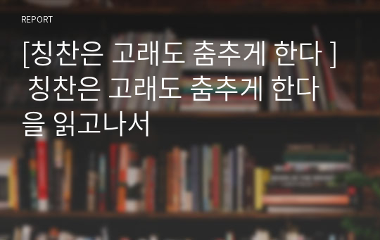 [칭찬은 고래도 춤추게 한다 ] 칭찬은 고래도 춤추게 한다을 읽고나서