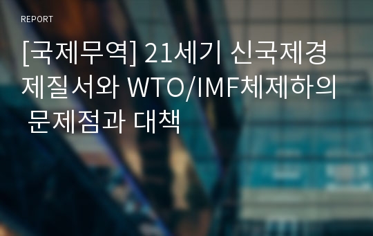 [국제무역] 21세기 신국제경제질서와 WTO/IMF체제하의 문제점과 대책