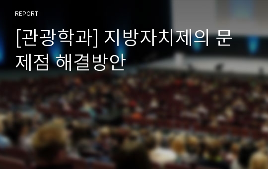 [관광학과] 지방자치제의 문제점 해결방안