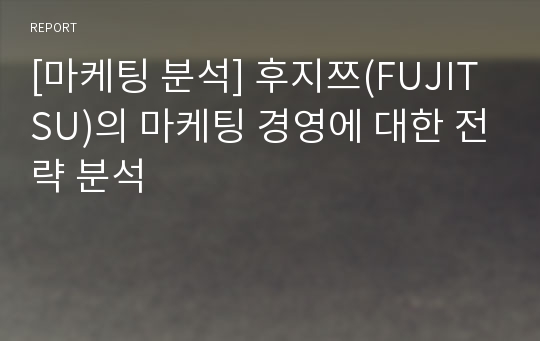 [마케팅 분석] 후지쯔(FUJITSU)의 마케팅 경영에 대한 전략 분석