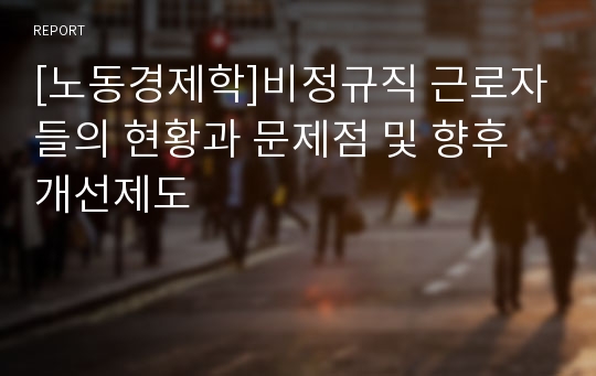 [노동경제학]비정규직 근로자들의 현황과 문제점 및 향후개선제도