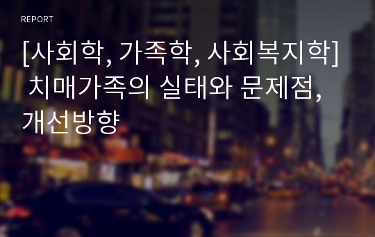 [사회학, 가족학, 사회복지학] 치매가족의 실태와 문제점, 개선방향