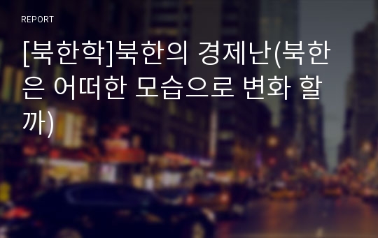 [북한학]북한의 경제난(북한은 어떠한 모습으로 변화 할까)