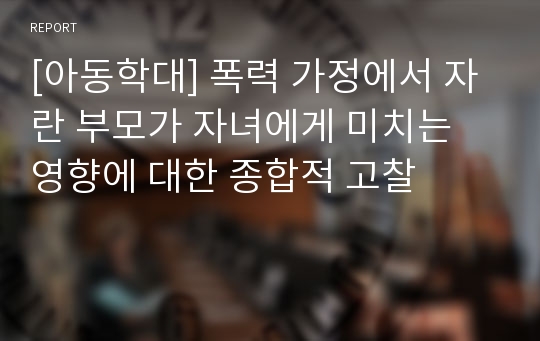 [아동학대] 폭력 가정에서 자란 부모가 자녀에게 미치는 영향에 대한 종합적 고찰