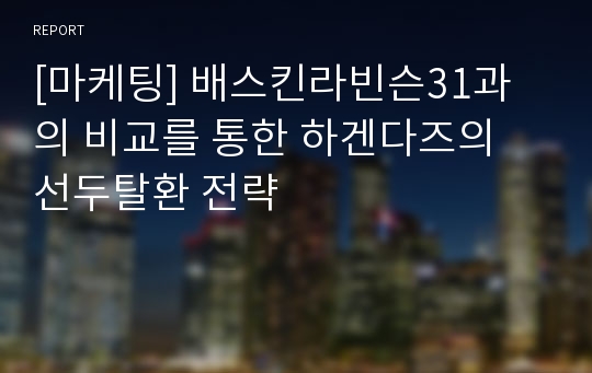 [마케팅] 배스킨라빈슨31과의 비교를 통한 하겐다즈의 선두탈환 전략