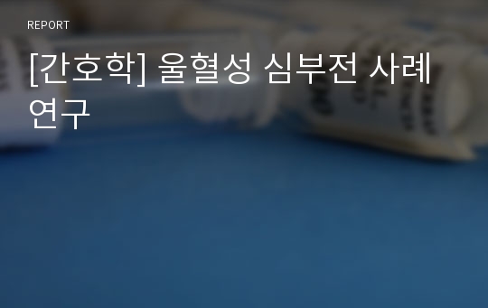 [간호학] 울혈성 심부전 사례연구