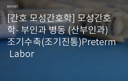 [간호 모성간호학] 모성간호학- 부인과 병동 (산부인과) 조기수축(조기진통)Preterm Labor