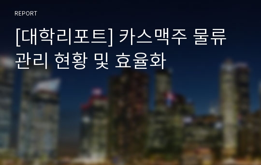 [대학리포트] 카스맥주 물류관리 현황 및 효율화