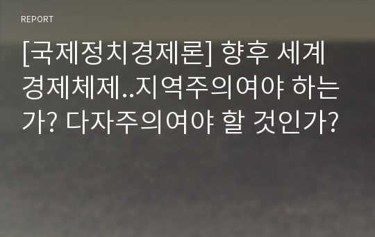 [국제정치경제론] 향후 세계 경제체제..지역주의여야 하는가? 다자주의여야 할 것인가?