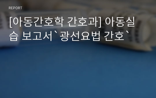 [아동간호학 간호과] 아동실습 보고서`광선요법 간호`