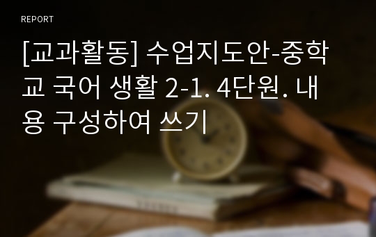 [교과활동] 수업지도안-중학교 국어 생활 2-1. 4단원. 내용 구성하여 쓰기