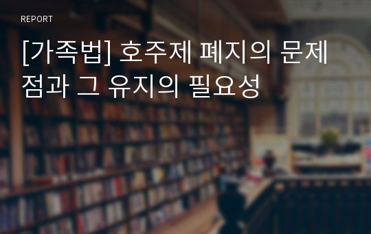 [가족법] 호주제 폐지의 문제점과 그 유지의 필요성