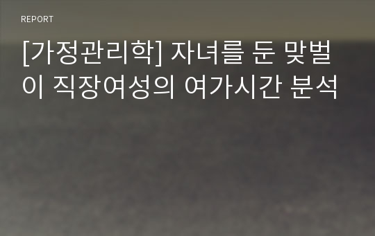 [가정관리학] 자녀를 둔 맞벌이 직장여성의 여가시간 분석