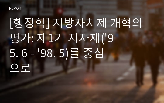 [행정학] 지방자치제 개혁의 평가: 제1기 지자제(&#039;95. 6 - &#039;98. 5)를 중심으로