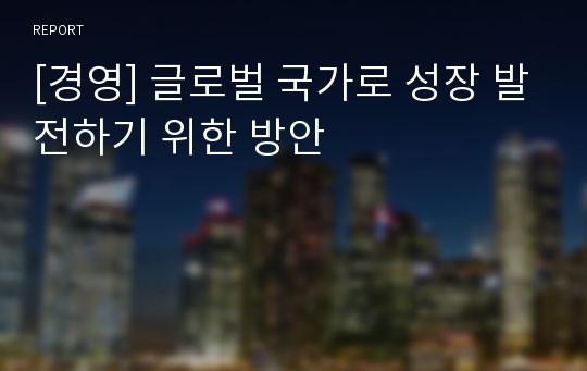 [경영] 글로벌 국가로 성장 발전하기 위한 방안