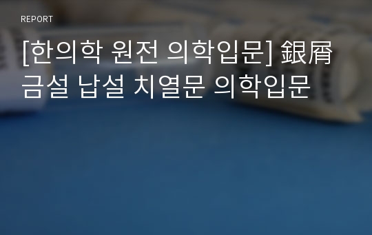 [한의학 원전 의학입문] 銀屑 금설 납설 치열문 의학입문