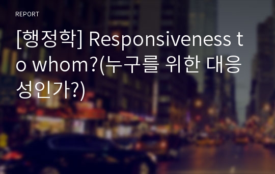 [행정학] Responsiveness to whom?(누구를 위한 대응성인가?)