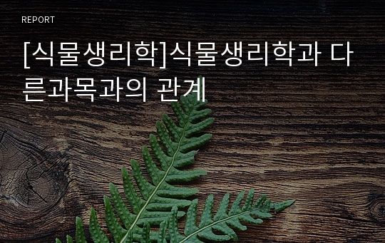 [식물생리학]식물생리학과 다른과목과의 관계