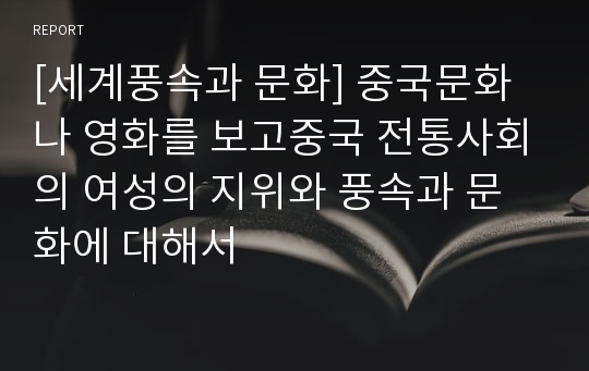 [세계풍속과 문화] 중국문화나 영화를 보고중국 전통사회의 여성의 지위와 풍속과 문화에 대해서